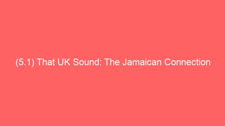 (5.1) That UK Sound: The Jamaican Connection (Historical Piece)