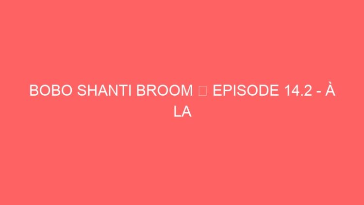 BOBO SHANTI BROOM ☞ EPISODE 14.2 – À LA JAMAÏQUE EXTENDED – JUST HUMANS ☜