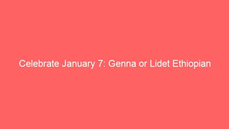 Celebrate January 7: Genna or Lidet Ethiopian & Eritrean Christmas
