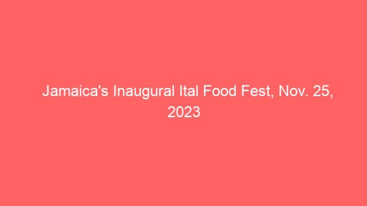 Jamaica’s Inaugural Ital Food Fest, Nov. 25, 2023
