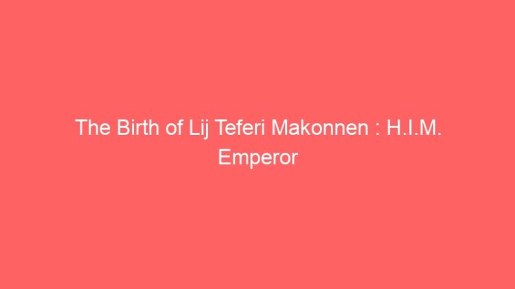 The Birth of Lij Teferi Makonnen : H.I.M. Emperor Haile Selassie I